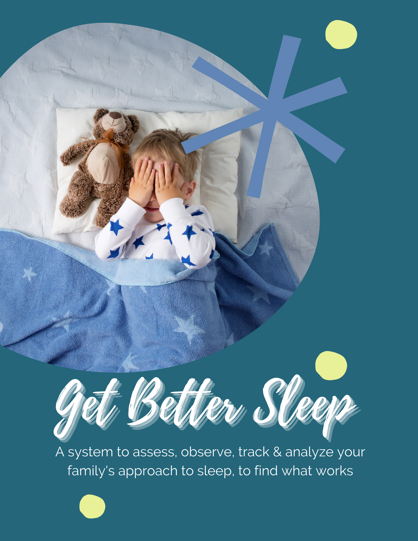 Image of a child with hands over eyes, in bed, next to teddy bear. Get Better Sleep. A system to assess, observe, track and analyze your family's approach to sleep to find what works.