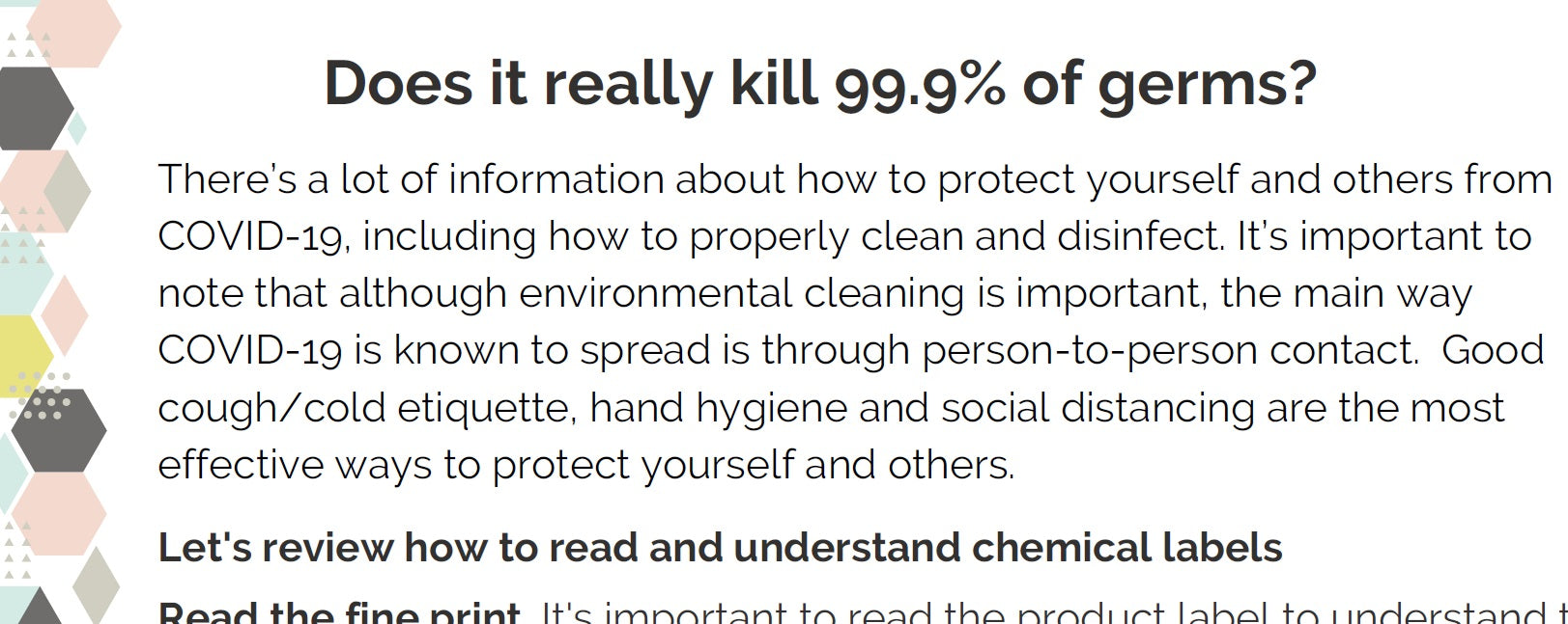 Sample page - Does it really kill 99.9% of germs?  There's a lot of information about how to protect yourself and others from covid-19, including how to properly clean and disinfect. It's important to note that although environmental cleaning is important, the main way COVID-19 is known to spread is through person to person contact. Good cough/cold etiquette, hand hygiene and social distancing are the most effective ways to protect yourself and others.